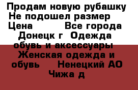 Продам новую рубашку.Не подошел размер.  › Цена ­ 400 - Все города, Донецк г. Одежда, обувь и аксессуары » Женская одежда и обувь   . Ненецкий АО,Чижа д.